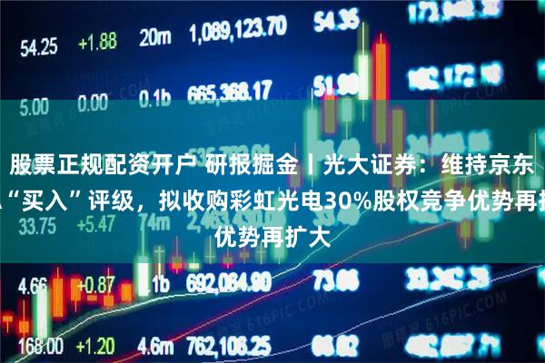 股票正规配资开户 研报掘金丨光大证券：维持京东方A“买入”评级，拟收购彩虹光电30%股权竞争优势再扩大