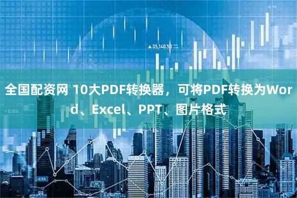 全国配资网 10大PDF转换器，可将PDF转换为Word、Excel、PPT、图片格式