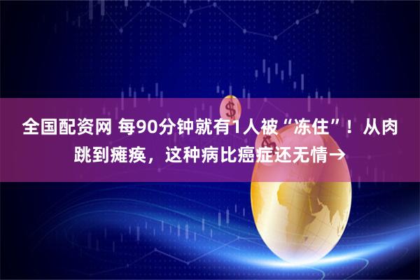 全国配资网 每90分钟就有1人被“冻住”！从肉跳到瘫痪，这种病比癌症还无情→