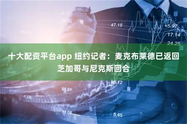 十大配资平台app 纽约记者：麦克布莱德已返回芝加哥与尼克斯回合