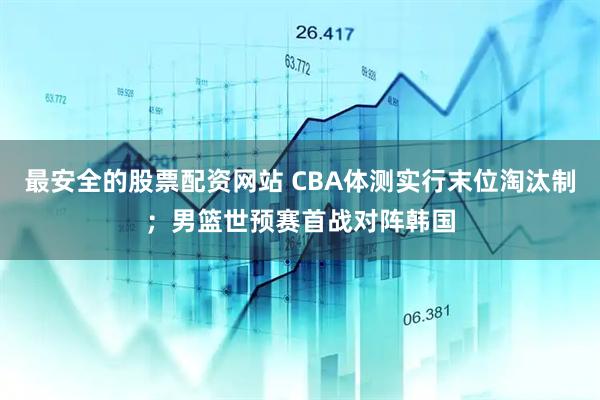 最安全的股票配资网站 CBA体测实行末位淘汰制；男篮世预赛首战对阵韩国