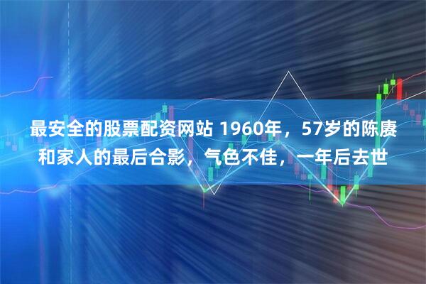 最安全的股票配资网站 1960年，57岁的陈赓和家人的最后合影，气色不佳，一年后去世