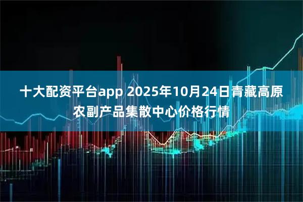 十大配资平台app 2025年10月24日青藏高原农副产品集散中心价格行情