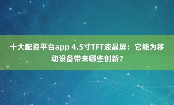 十大配资平台app 4.5寸TFT液晶屏：它能为移动设备带来哪些创新？