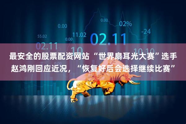 最安全的股票配资网站 “世界扇耳光大赛”选手赵鸿刚回应近况，“恢复好后会选择继续比赛”