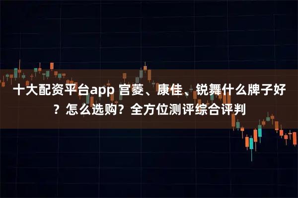 十大配资平台app 宫菱、康佳、锐舞什么牌子好？怎么选购？全方位测评综合评判