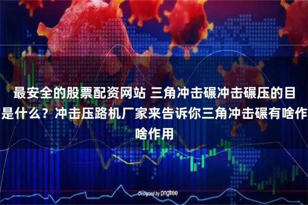 最安全的股票配资网站 三角冲击碾冲击碾压的目的是什么？冲击压路机厂家来告诉你三角冲击碾有啥作用