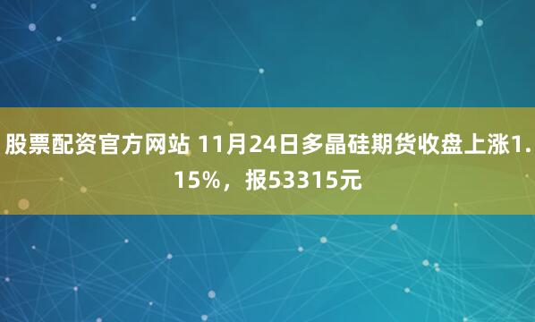 股票配资官方网站 11月24日多晶硅期货收盘上涨1.15%，报53315元