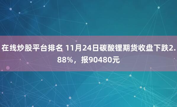 在线炒股平台排名 11月24日碳酸锂期货收盘下跌2.88%，报90480元