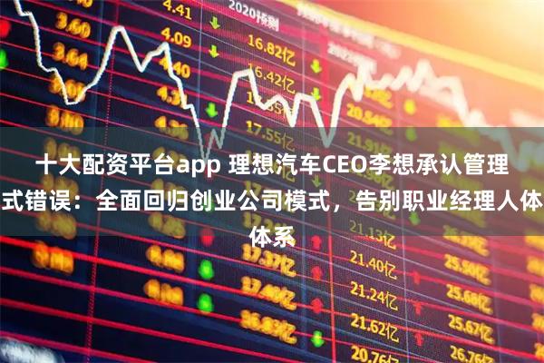十大配资平台app 理想汽车CEO李想承认管理模式错误：全面回归创业公司模式，告别职业经理人体系