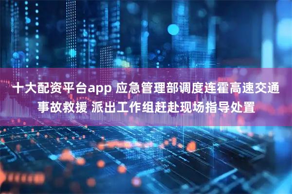 十大配资平台app 应急管理部调度连霍高速交通事故救援 派出工作组赶赴现场指导处置